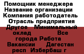 Помощник менеджера › Название организации ­ Компания-работодатель › Отрасль предприятия ­ Другое › Минимальный оклад ­ 10 000 - Все города Работа » Вакансии   . Дагестан респ.,Избербаш г.